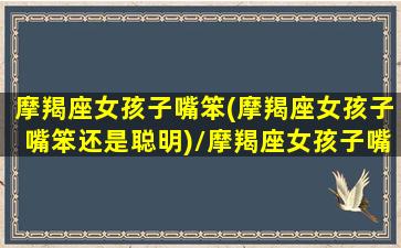 摩羯座女孩子嘴笨(摩羯座女孩子嘴笨还是聪明)/摩羯座女孩子嘴笨(摩羯座女孩子嘴笨还是聪明)-我的网站