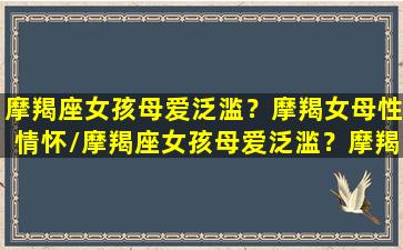 摩羯座女孩母爱泛滥？摩羯女母性情怀/摩羯座女孩母爱泛滥？摩羯女母性情怀-我的网站