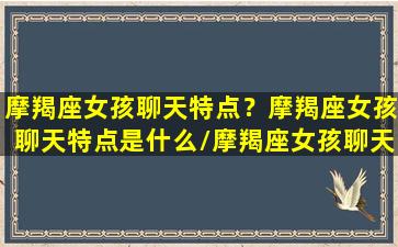 摩羯座女孩聊天特点？摩羯座女孩聊天特点是什么/摩羯座女孩聊天特点？摩羯座女孩聊天特点是什么-我的网站