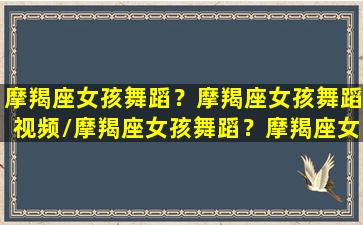 摩羯座女孩舞蹈？摩羯座女孩舞蹈视频/摩羯座女孩舞蹈？摩羯座女孩舞蹈视频-我的网站