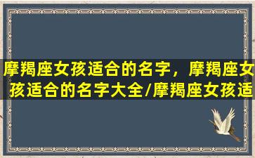 摩羯座女孩适合的名字，摩羯座女孩适合的名字大全/摩羯座女孩适合的名字，摩羯座女孩适合的名字大全-我的网站