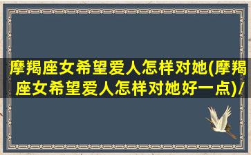 摩羯座女希望爱人怎样对她(摩羯座女希望爱人怎样对她好一点)/摩羯座女希望爱人怎样对她(摩羯座女希望爱人怎样对她好一点)-我的网站