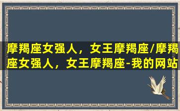 摩羯座女强人，女王摩羯座/摩羯座女强人，女王摩羯座-我的网站(摩羯座女强势吗)