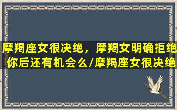 摩羯座女很决绝，摩羯女明确拒绝你后还有机会么/摩羯座女很决绝，摩羯女明确拒绝你后还有机会么-我的网站