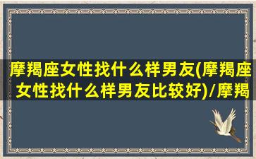 摩羯座女性找什么样男友(摩羯座女性找什么样男友比较好)/摩羯座女性找什么样男友(摩羯座女性找什么样男友比较好)-我的网站