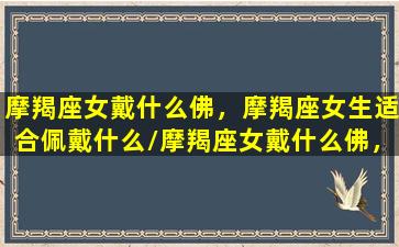 摩羯座女戴什么佛，摩羯座女生适合佩戴什么/摩羯座女戴什么佛，摩羯座女生适合佩戴什么-我的网站