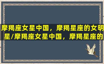 摩羯座女星中国，摩羯星座的女明星/摩羯座女星中国，摩羯星座的女明星-我的网站