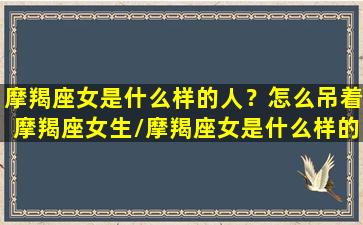 摩羯座女是什么样的人？怎么吊着摩羯座女生/摩羯座女是什么样的人？怎么吊着摩羯座女生-我的网站