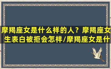 摩羯座女是什么样的人？摩羯座女生表白被拒会怎样/摩羯座女是什么样的人？摩羯座女生表白被拒会怎样-我的网站