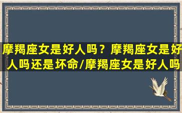 摩羯座女是好人吗？摩羯座女是好人吗还是坏命/摩羯座女是好人吗？摩羯座女是好人吗还是坏命-我的网站