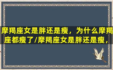 摩羯座女是胖还是瘦，为什么摩羯座都瘦了/摩羯座女是胖还是瘦，为什么摩羯座都瘦了-我的网站