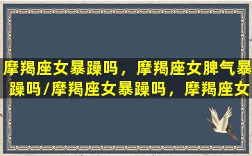 摩羯座女暴躁吗，摩羯座女脾气暴躁吗/摩羯座女暴躁吗，摩羯座女脾气暴躁吗-我的网站