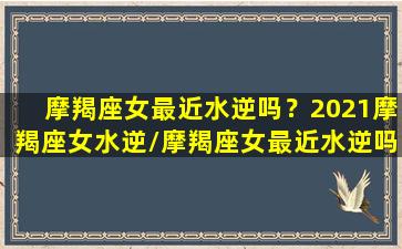 摩羯座女最近水逆吗？2021摩羯座女水逆/摩羯座女最近水逆吗？2021摩羯座女水逆-我的网站