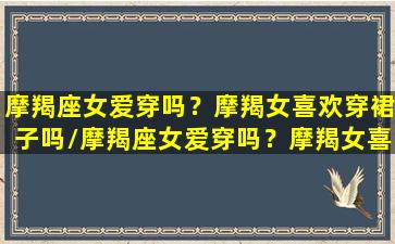 摩羯座女爱穿吗？摩羯女喜欢穿裙子吗/摩羯座女爱穿吗？摩羯女喜欢穿裙子吗-我的网站