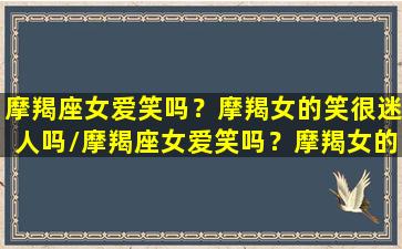 摩羯座女爱笑吗？摩羯女的笑很迷人吗/摩羯座女爱笑吗？摩羯女的笑很迷人吗-我的网站