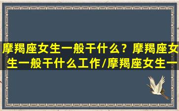 摩羯座女生一般干什么？摩羯座女生一般干什么工作/摩羯座女生一般干什么？摩羯座女生一般干什么工作-我的网站