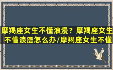 摩羯座女生不懂浪漫？摩羯座女生不懂浪漫怎么办/摩羯座女生不懂浪漫？摩羯座女生不懂浪漫怎么办-我的网站