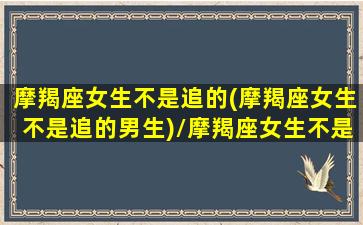 摩羯座女生不是追的(摩羯座女生不是追的男生)/摩羯座女生不是追的(摩羯座女生不是追的男生)-我的网站