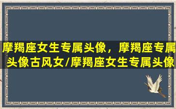 摩羯座女生专属头像，摩羯座专属头像古风女/摩羯座女生专属头像，摩羯座专属头像古风女-我的网站