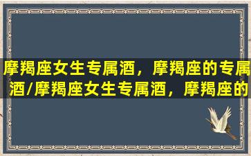 摩羯座女生专属酒，摩羯座的专属酒/摩羯座女生专属酒，摩羯座的专属酒-我的网站