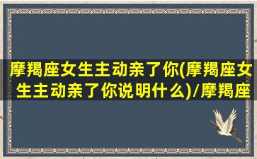 摩羯座女生主动亲了你(摩羯座女生主动亲了你说明什么)/摩羯座女生主动亲了你(摩羯座女生主动亲了你说明什么)-我的网站