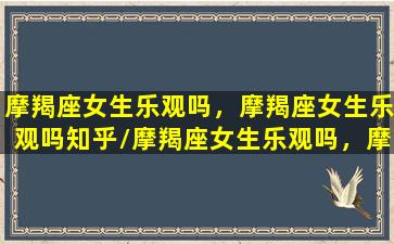 摩羯座女生乐观吗，摩羯座女生乐观吗知乎/摩羯座女生乐观吗，摩羯座女生乐观吗知乎-我的网站