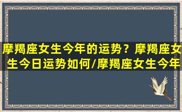 摩羯座女生今年的运势？摩羯座女生今日运势如何/摩羯座女生今年的运势？摩羯座女生今日运势如何-我的网站