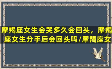 摩羯座女生会哭多久会回头，摩羯座女生分手后会回头吗/摩羯座女生会哭多久会回头，摩羯座女生分手后会回头吗-我的网站