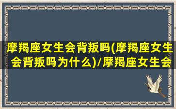 摩羯座女生会背叛吗(摩羯座女生会背叛吗为什么)/摩羯座女生会背叛吗(摩羯座女生会背叛吗为什么)-我的网站