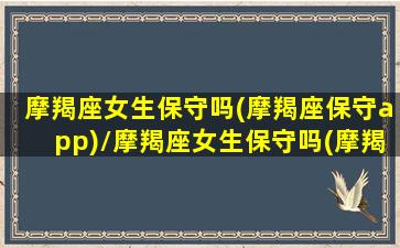 摩羯座女生保守吗(摩羯座保守app)/摩羯座女生保守吗(摩羯座保守app)-我的网站