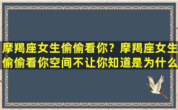 摩羯座女生偷偷看你？摩羯座女生偷偷看你空间不让你知道是为什么/摩羯座女生偷偷看你？摩羯座女生偷偷看你空间不让你知道是为什么-我的网站