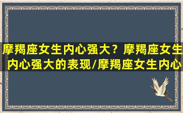 摩羯座女生内心强大？摩羯座女生内心强大的表现/摩羯座女生内心强大？摩羯座女生内心强大的表现-我的网站