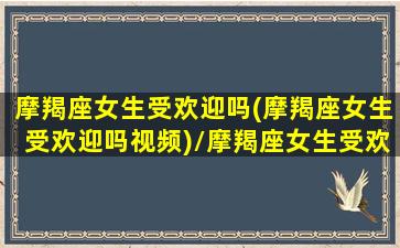 摩羯座女生受欢迎吗(摩羯座女生受欢迎吗视频)/摩羯座女生受欢迎吗(摩羯座女生受欢迎吗视频)-我的网站