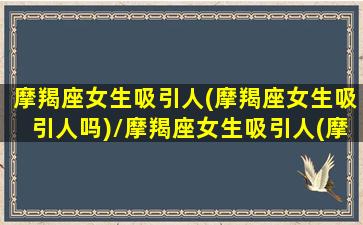 摩羯座女生吸引人(摩羯座女生吸引人吗)/摩羯座女生吸引人(摩羯座女生吸引人吗)-我的网站