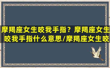 摩羯座女生咬我手指？摩羯座女生咬我手指什么意思/摩羯座女生咬我手指？摩羯座女生咬我手指什么意思-我的网站