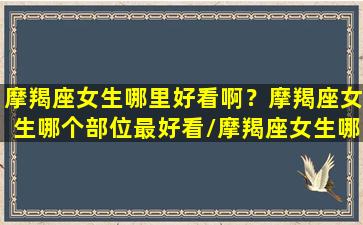 摩羯座女生哪里好看啊？摩羯座女生哪个部位最好看/摩羯座女生哪里好看啊？摩羯座女生哪个部位最好看-我的网站