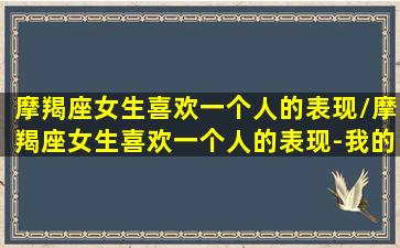 摩羯座女生喜欢一个人的表现/摩羯座女生喜欢一个人的表现-我的网站