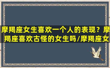 摩羯座女生喜欢一个人的表现？摩羯座喜欢古怪的女生吗/摩羯座女生喜欢一个人的表现？摩羯座喜欢古怪的女生吗-我的网站