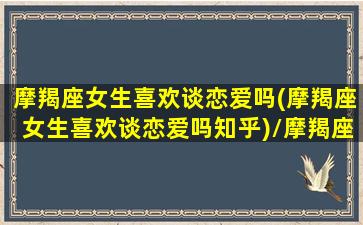 摩羯座女生喜欢谈恋爱吗(摩羯座女生喜欢谈恋爱吗知乎)/摩羯座女生喜欢谈恋爱吗(摩羯座女生喜欢谈恋爱吗知乎)-我的网站