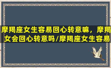 摩羯座女生容易回心转意嘛，摩羯女会回心转意吗/摩羯座女生容易回心转意嘛，摩羯女会回心转意吗-我的网站