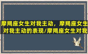 摩羯座女生对我主动，摩羯座女生对我主动的表现/摩羯座女生对我主动，摩羯座女生对我主动的表现-我的网站