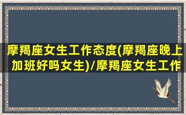 摩羯座女生工作态度(摩羯座晚上加班好吗女生)/摩羯座女生工作态度(摩羯座晚上加班好吗女生)-我的网站