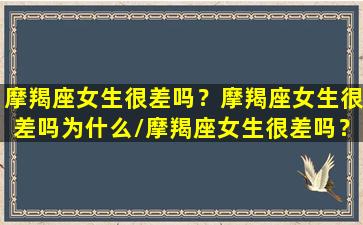 摩羯座女生很差吗？摩羯座女生很差吗为什么/摩羯座女生很差吗？摩羯座女生很差吗为什么-我的网站