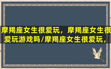 摩羯座女生很爱玩，摩羯座女生很爱玩游戏吗/摩羯座女生很爱玩，摩羯座女生很爱玩游戏吗-我的网站