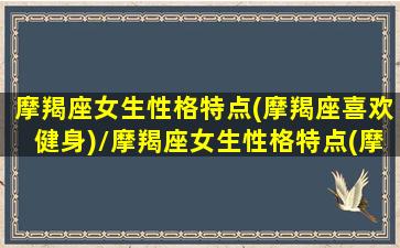 摩羯座女生性格特点(摩羯座喜欢健身)/摩羯座女生性格特点(摩羯座喜欢健身)-我的网站