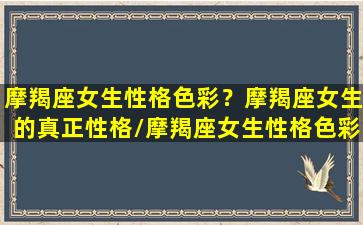 摩羯座女生性格色彩？摩羯座女生的真正性格/摩羯座女生性格色彩？摩羯座女生的真正性格-我的网站