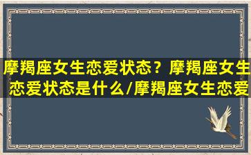 摩羯座女生恋爱状态？摩羯座女生恋爱状态是什么/摩羯座女生恋爱状态？摩羯座女生恋爱状态是什么-我的网站