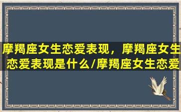 摩羯座女生恋爱表现，摩羯座女生恋爱表现是什么/摩羯座女生恋爱表现，摩羯座女生恋爱表现是什么-我的网站