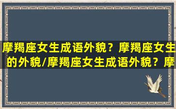 摩羯座女生成语外貌？摩羯座女生的外貌/摩羯座女生成语外貌？摩羯座女生的外貌-我的网站