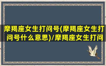 摩羯座女生打问号(摩羯座女生打问号什么意思)/摩羯座女生打问号(摩羯座女生打问号什么意思)-我的网站